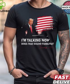 Trump Im Talking Now Does That Sound Familiar T Shirt