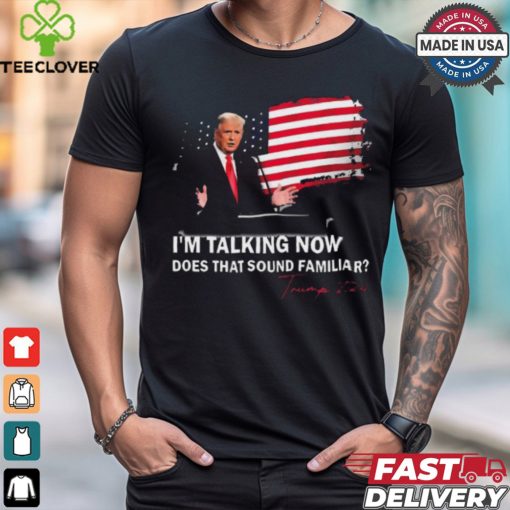 Trump Im Talking Now Does That Sound Familiar T Shirt