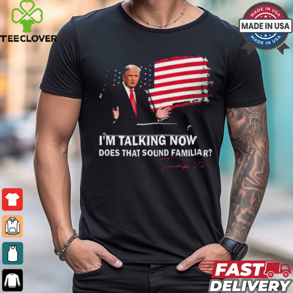 Trump Im Talking Now Does That Sound Familiar T Shirt Trump Im Talking Now Does That Sound Familiar T Shirt