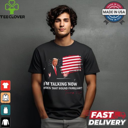 Trump Im Talking Now Does That Sound Familiar T Shirt