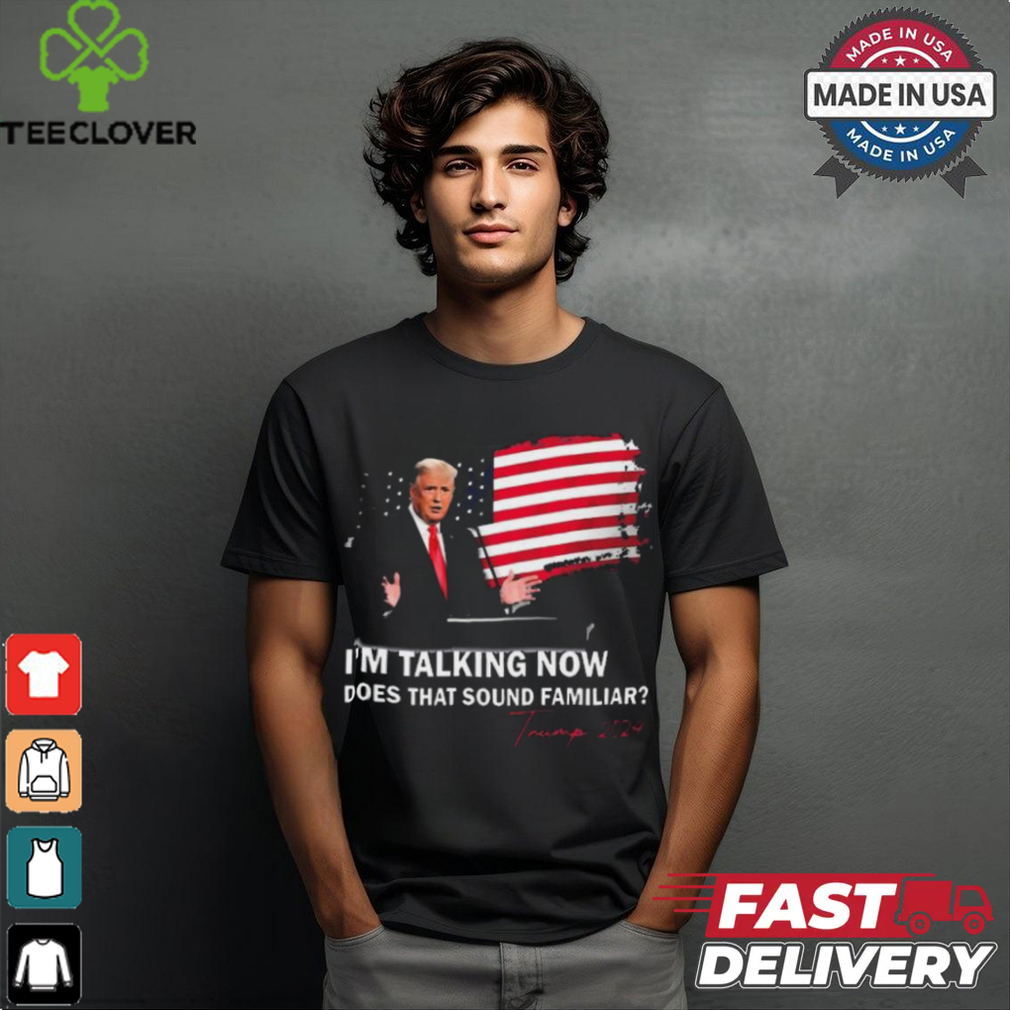 Trump Im Talking Now Does That Sound Familiar T Shirt Trump Im Talking Now Does That Sound Familiar T Shirt