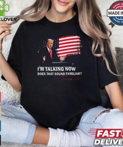 Trump Im Talking Now Does That Sound Familiar T Shirt 2 Trump Im Talking Now Does That Sound Familiar T Shirt