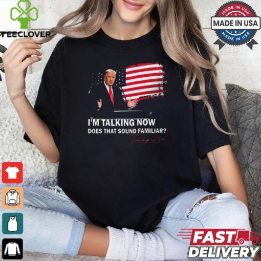 Trump Im Talking Now Does That Sound Familiar T Shirt