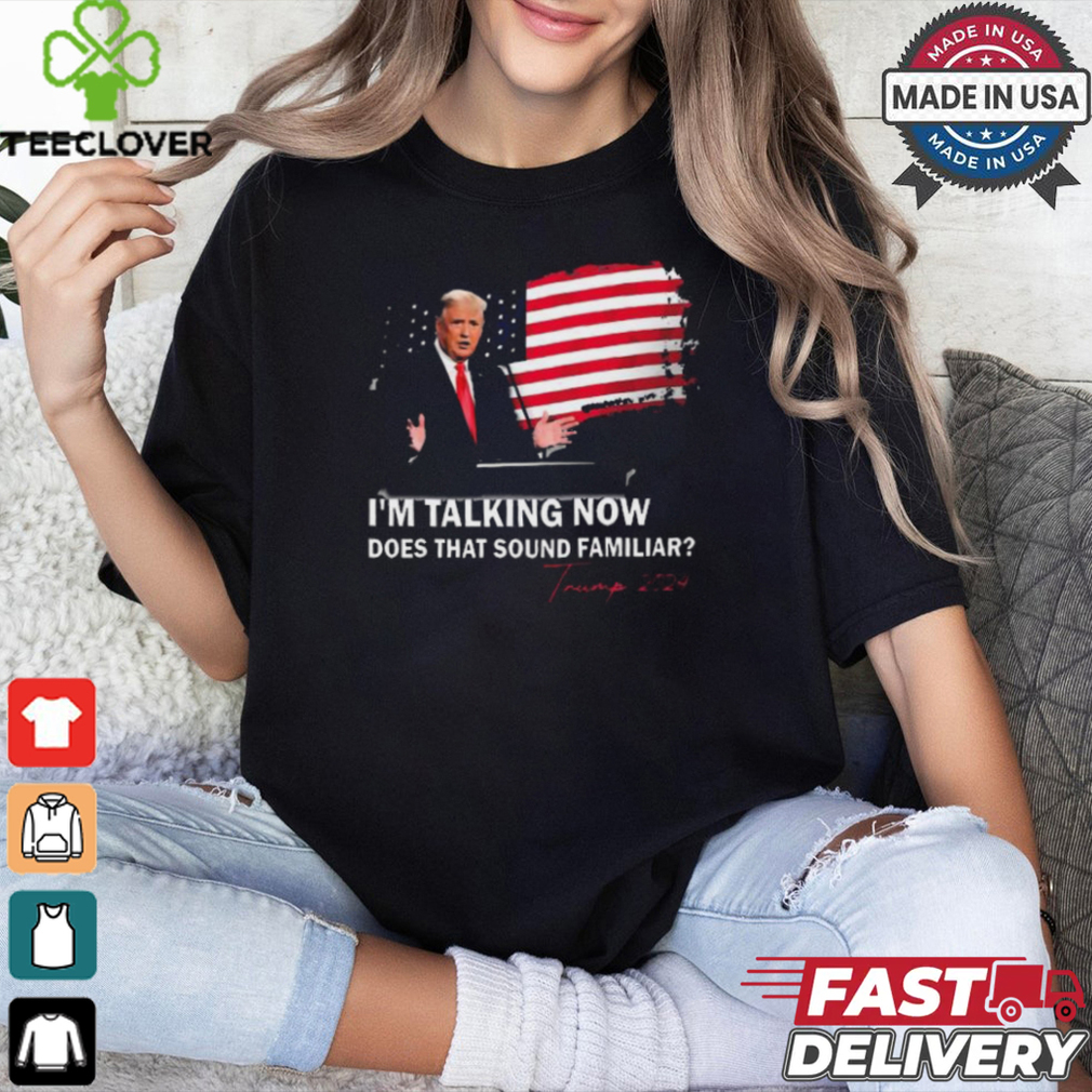 Trump Im Talking Now Does That Sound Familiar T Shirt Trump Im Talking Now Does That Sound Familiar T Shirt