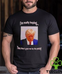 Trump I’m really hoping they don’t grab me by the pussy shirt