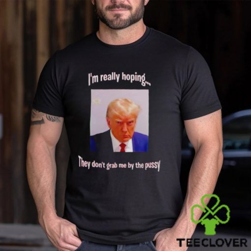 Trump I’m really hoping they don’t grab me by the pussy hoodie, sweater, longsleeve, shirt v-neck, t-shirt