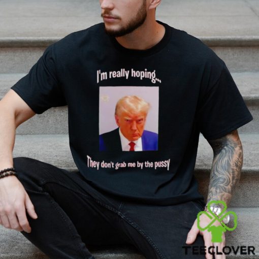 Trump I’m really hoping they don’t grab me by the pussy hoodie, sweater, longsleeve, shirt v-neck, t-shirt