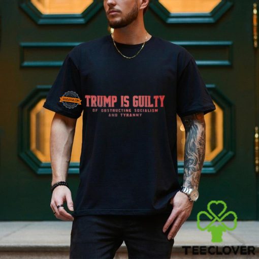 Trump Is Guilty Of Obstructing Socialism And Tyranny Shirt