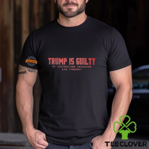 Trump Is Guilty Of Obstructing Socialism And Tyranny Shirt