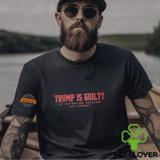 Trump Is Guilty Of Obstructing Socialism And Tyranny Shirt