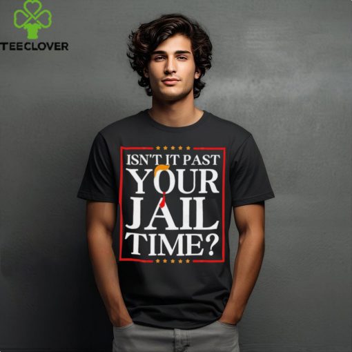 Trump Isn’t It Past Your Jail Time hoodie, sweater, longsleeve, shirt v-neck, t-shirt