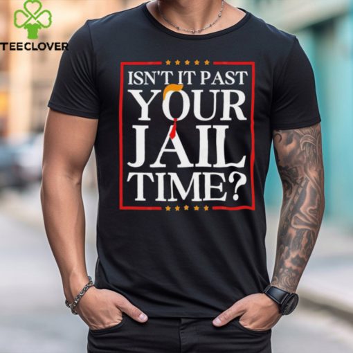 Trump Isn’t It Past Your Jail Time hoodie, sweater, longsleeve, shirt v-neck, t-shirt