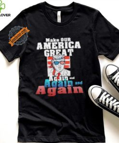 Trump Make Our America Great Again And Again And Again Shirt