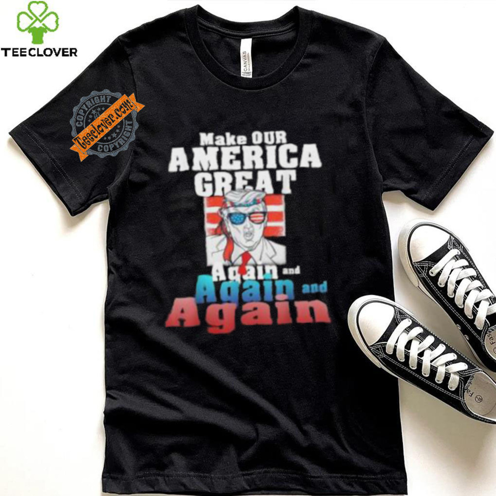 Trump Make Our America Great Again And Again And Again Shirt Trump Make Our America Great Again And Again And Again Shirt
