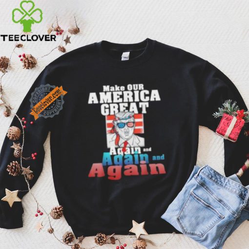 Trump Make Our America Great Again And Again And Again Shirt