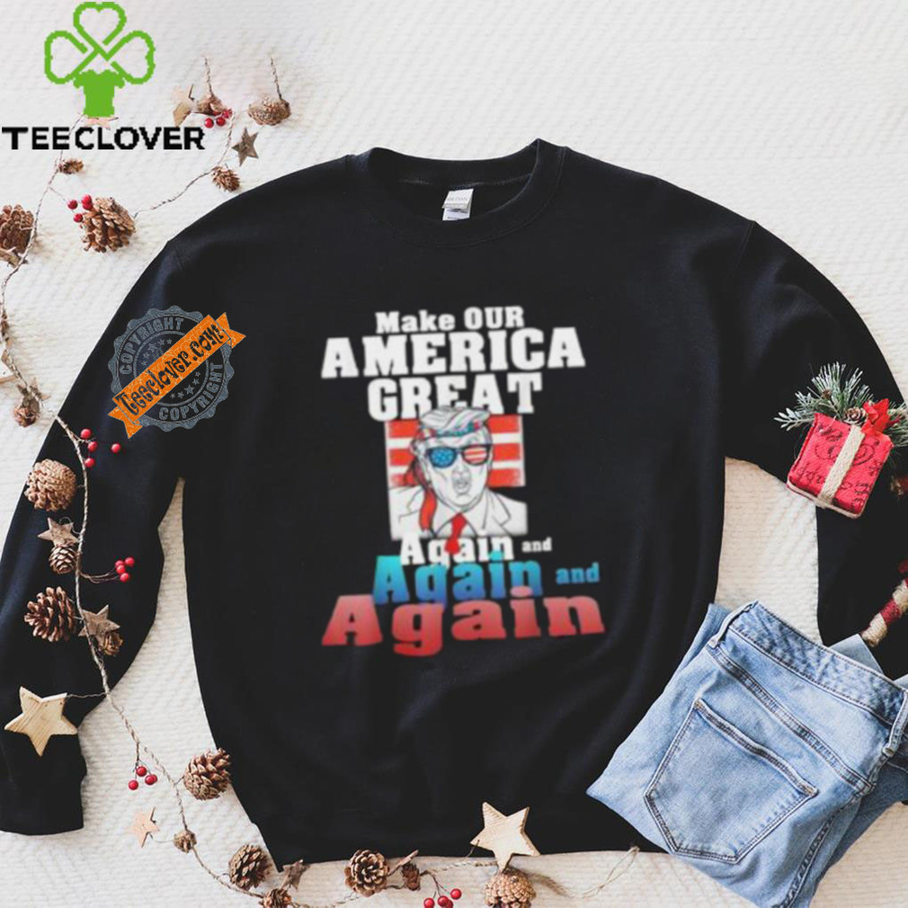 Trump Make Our America Great Again And Again And Again Shirt Trump Make Our America Great Again And Again And Again Shirt