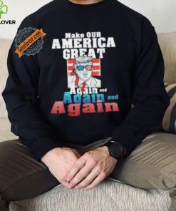 Trump Make Our America Great Again And Again And Again Shirt