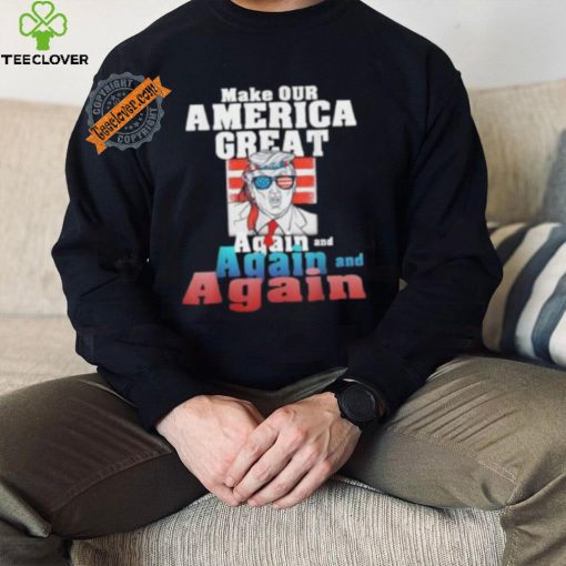Trump Make Our America Great Again And Again And Again Shirt