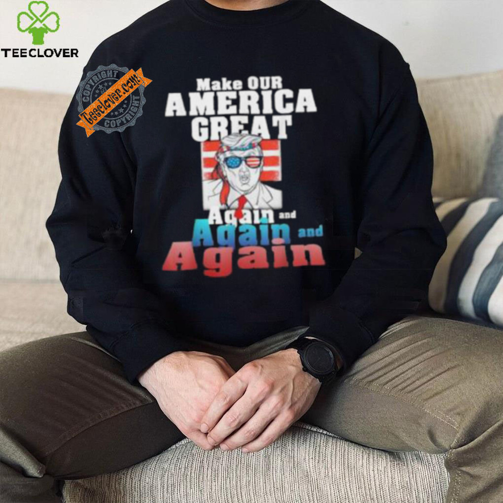 Trump Make Our America Great Again And Again And Again Shirt Trump Make Our America Great Again And Again And Again Shirt