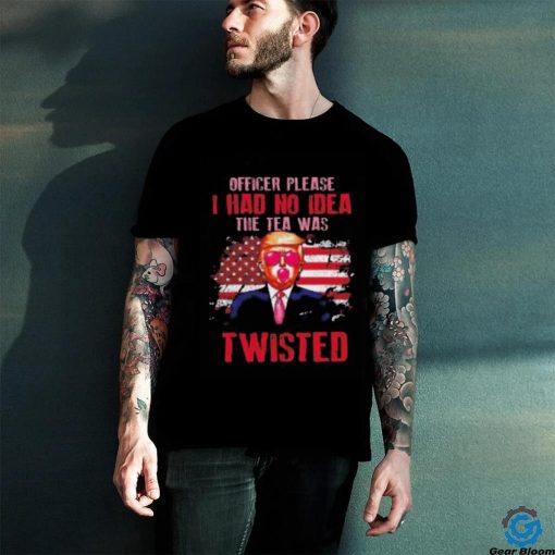 Trump Officer Please I Had No Idea The Tea Was Twisted Shirt