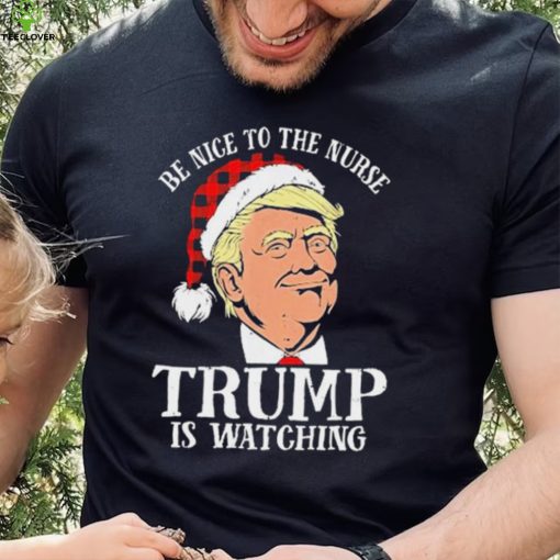 Trump Santa Hat Be Nice To The Nurse Trump Is Watching Shirt