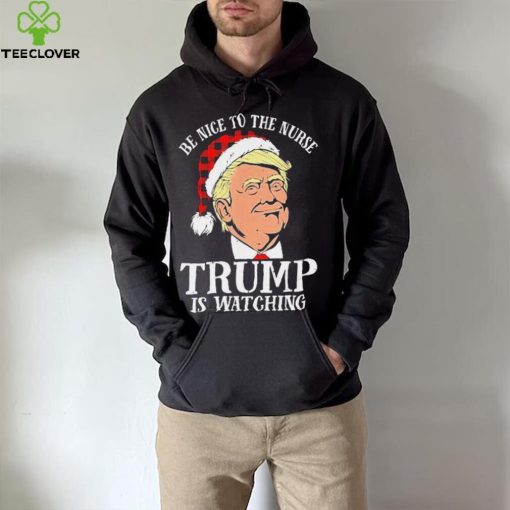 Trump Santa Hat Be Nice To The Nurse Trump Is Watching Shirt