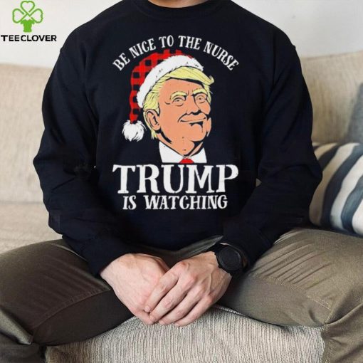 Trump Santa Hat Be Nice To The Nurse Trump Is Watching Shirt