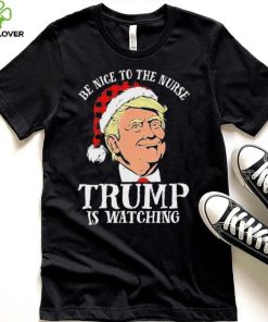 Trump Santa Hat Be Nice To The Nurse Trump Is Watching Shirt