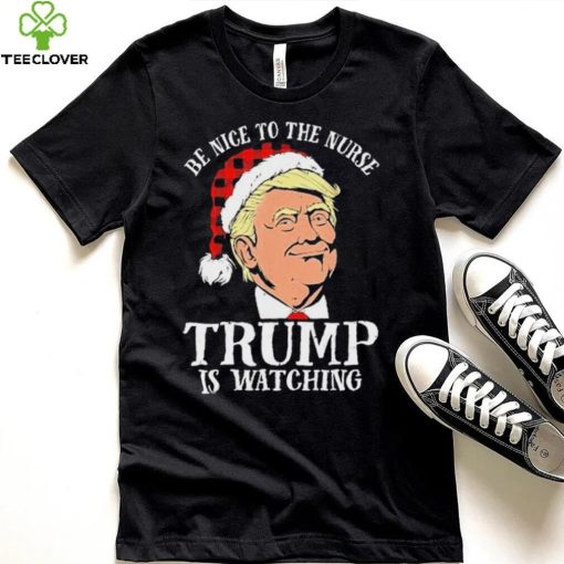 Trump Santa Hat Be Nice To The Nurse Trump Is Watching Shirt