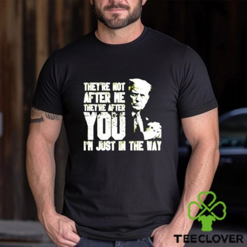 Trump Theyre Not After Me Theyre After You Im Just In The Way T Shirt