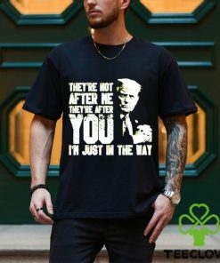 Trump Theyre Not After Me Theyre After You Im Just In The Way T Shirt