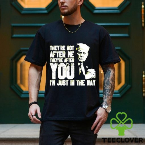 Trump Theyre Not After Me Theyre After You Im Just In The Way T Shirt