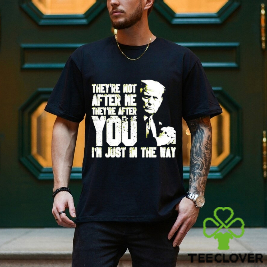 Trump Theyre Not After Me Theyre After You Im Just In The Way T Shirt Trump Theyre Not After Me Theyre After You Im Just In The Way T Shirt
