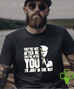 Trump Theyre Not After Me Theyre After You Im Just In The Way T Shirt