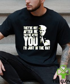 Trump Theyre Not After Me Theyre After You Im Just In The Way T Shirt
