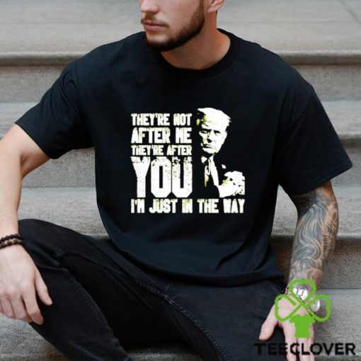 Trump Theyre Not After Me Theyre After You Im Just In The Way T Shirt