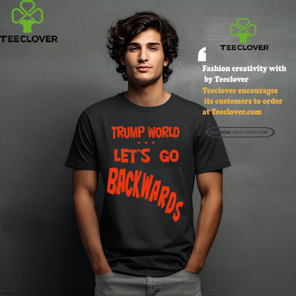 Trump World – Let’s Go Backwards T Shirt Trump World – Let’s Go Backwards T Shirt