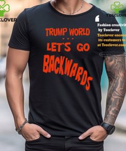 Trump World – Let’s Go Backwards T Shirt 1 Trump World – Let’s Go Backwards T Shirt