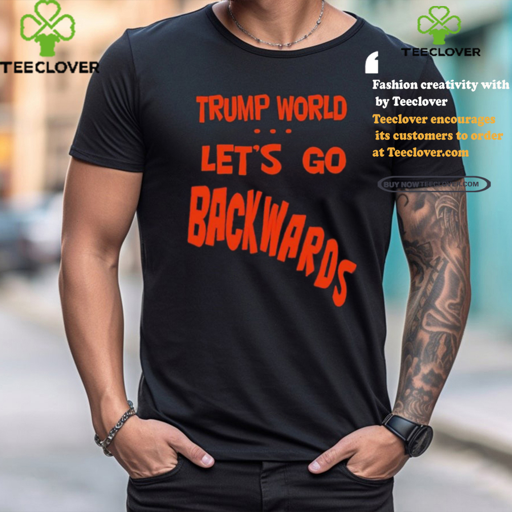 Trump World – Let’s Go Backwards T Shirt Trump World – Let’s Go Backwards T Shirt