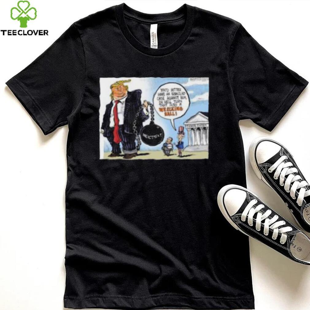 Trump You’d Better Have An Ironclad Case Against Him Or He’ll Turn That Into A Wrecking Ball shirt Trump You’d Better Have An Ironclad Case Against Him Or He’ll Turn That Into A Wrecking Ball shirt