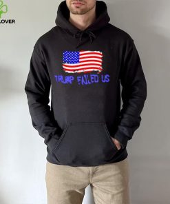 Trump failed us America flag 2022 hoodie, sweater, longsleeve, shirt v-neck, t-shirt