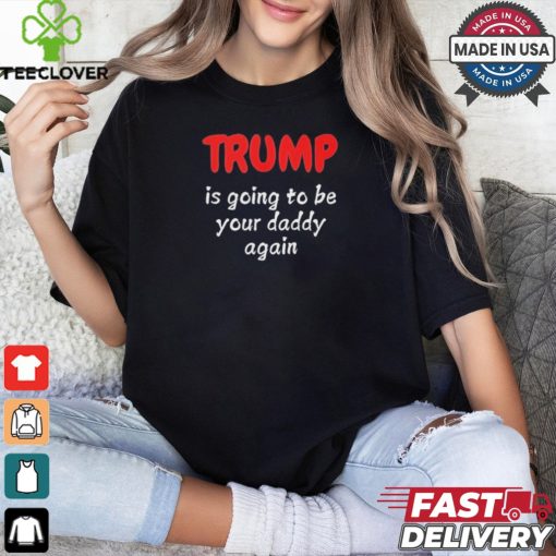 Trump is going to be your daddy again T shirt
