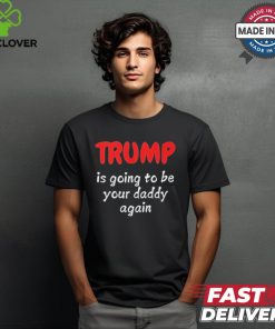 Trump is going to be your daddy again T shirt