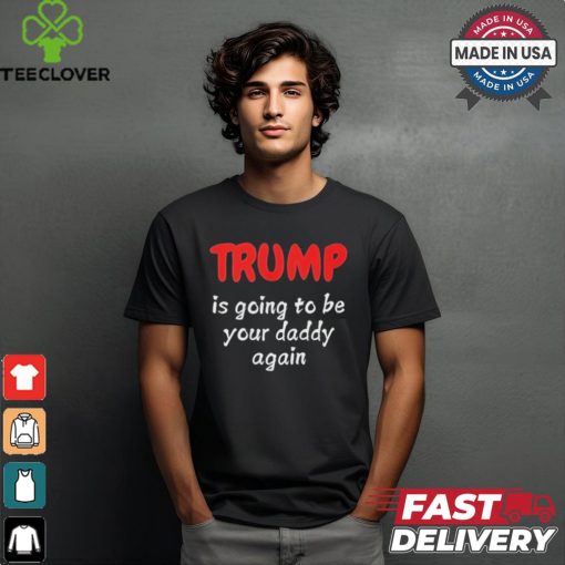 Trump is going to be your daddy again T shirt