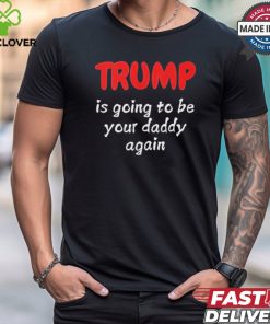 Trump is going to be your daddy again T shirt
