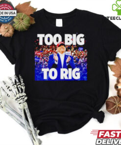 Trump president too big to rig shirt