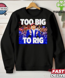 Trump president too big to rig shirt 2 Trump president too big to rig shirt