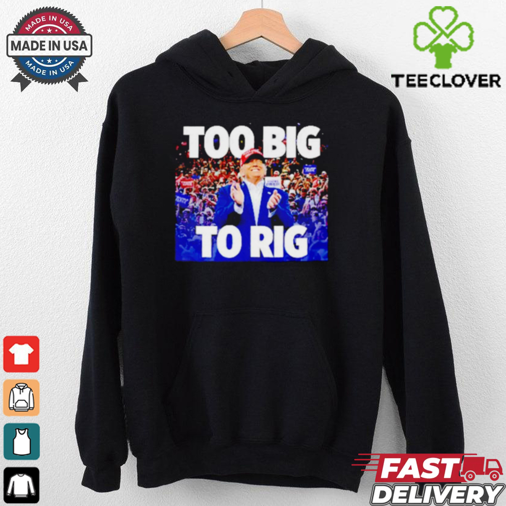 Trump president too big to rig shirt Trump president too big to rig shirt