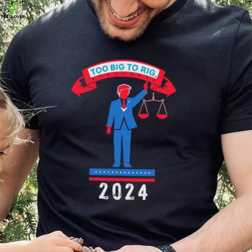 Trump too big to rig 2024 Political Statement shirt