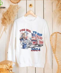 Trump too big to rig 2024 shirt